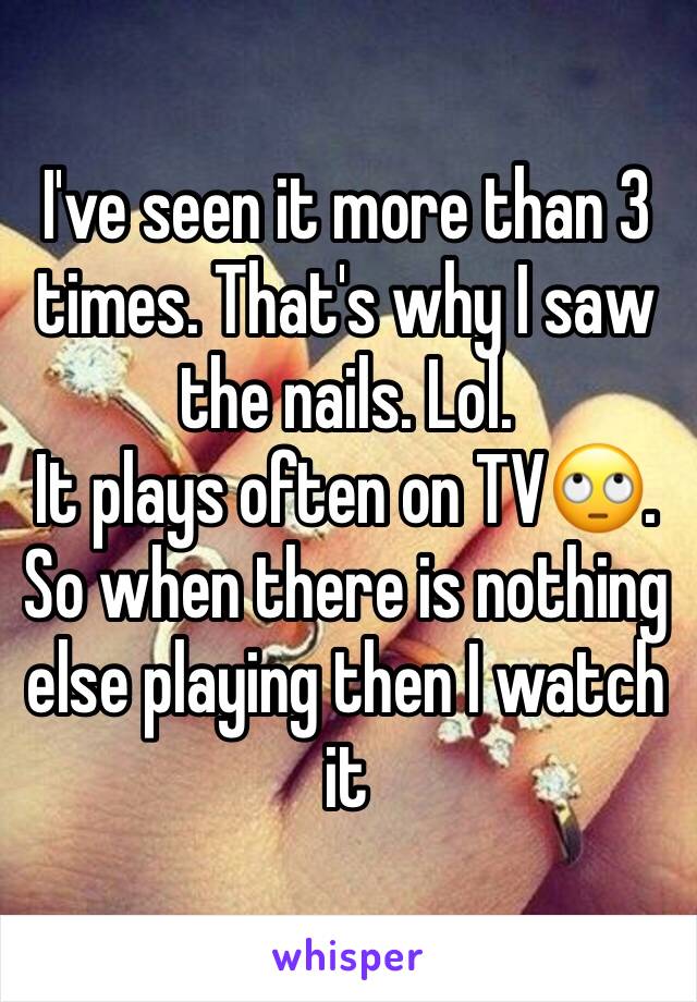 I've seen it more than 3 times. That's why I saw the nails. Lol.
It plays often on TV🙄. So when there is nothing else playing then I watch it