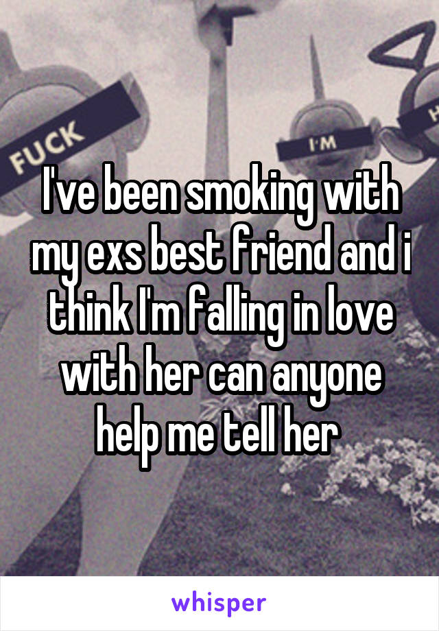 I've been smoking with my exs best friend and i think I'm falling in love with her can anyone help me tell her 