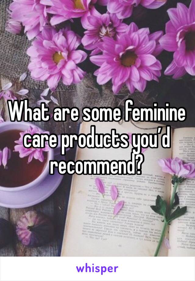 What are some feminine care products you’d recommend?