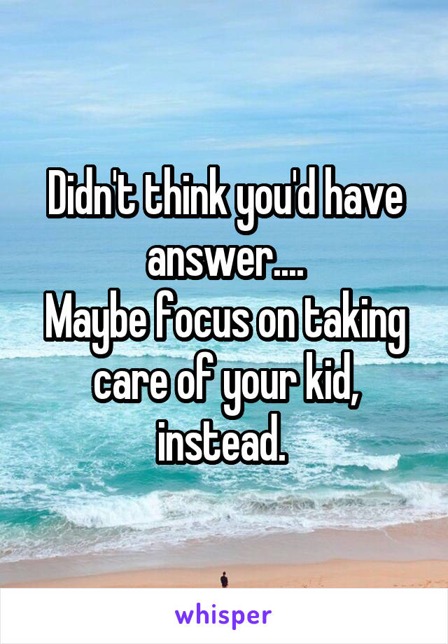 Didn't think you'd have answer....
Maybe focus on taking care of your kid, instead. 
