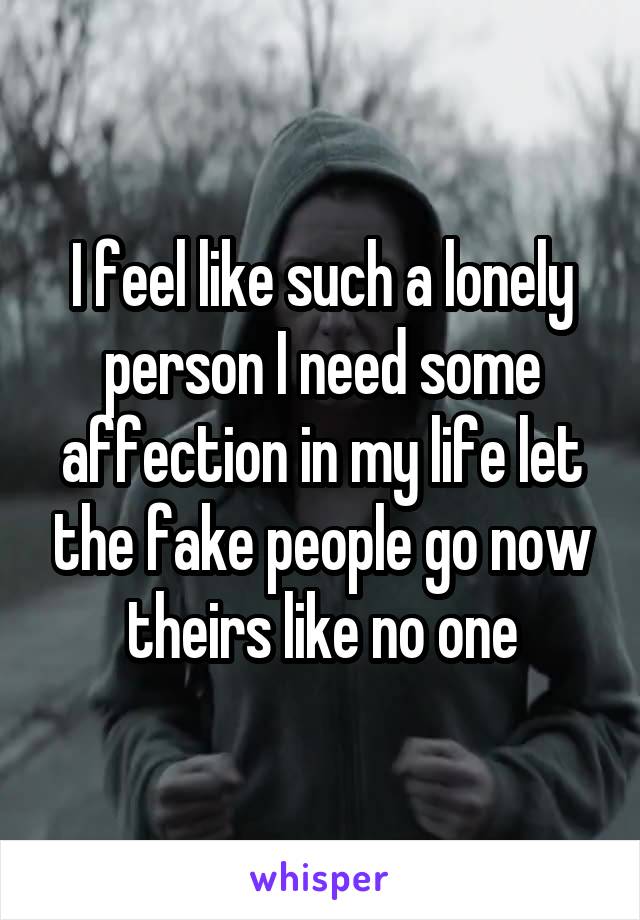 I feel like such a lonely person I need some affection in my life let the fake people go now theirs like no one