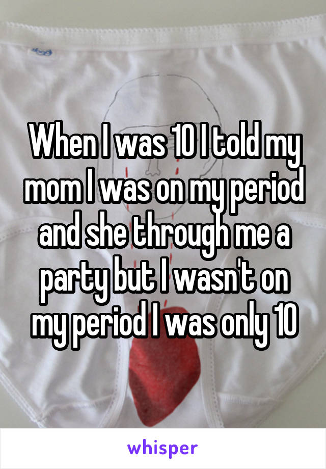 When I was 10 I told my mom I was on my period and she through me a party but I wasn't on my period I was only 10