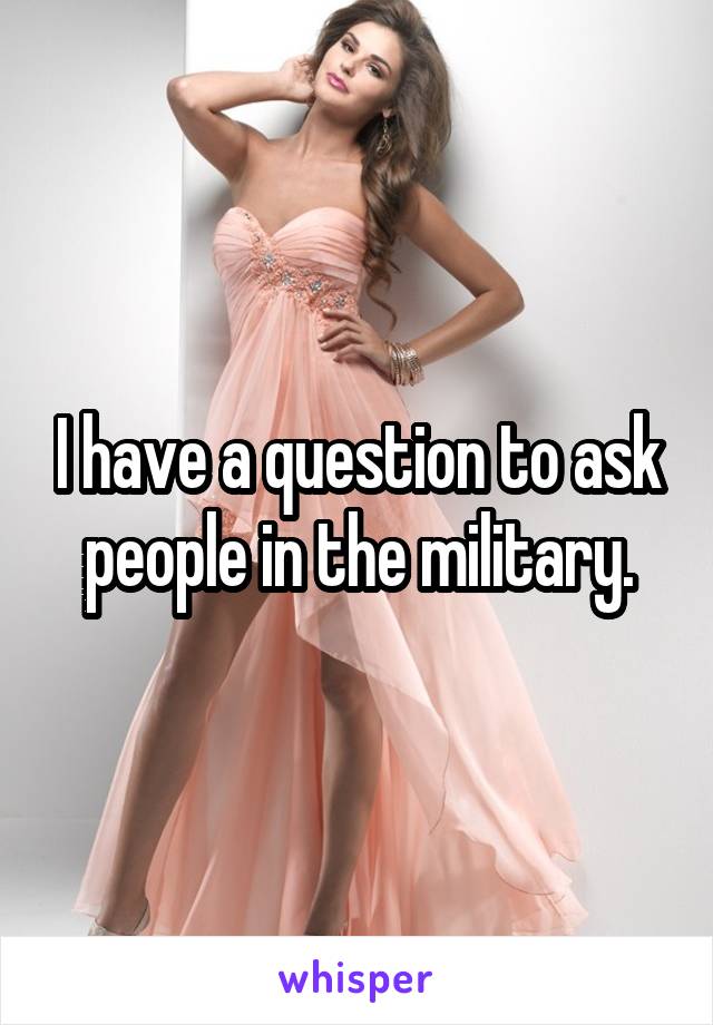 I have a question to ask people in the military.