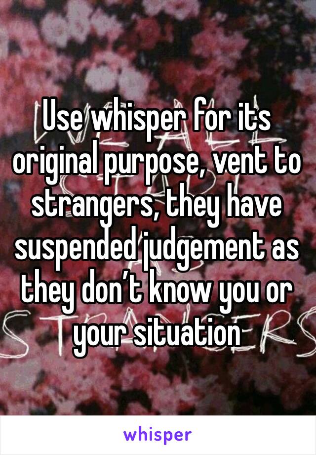 Use whisper for its original purpose, vent to strangers, they have suspended judgement as they don’t know you or your situation 