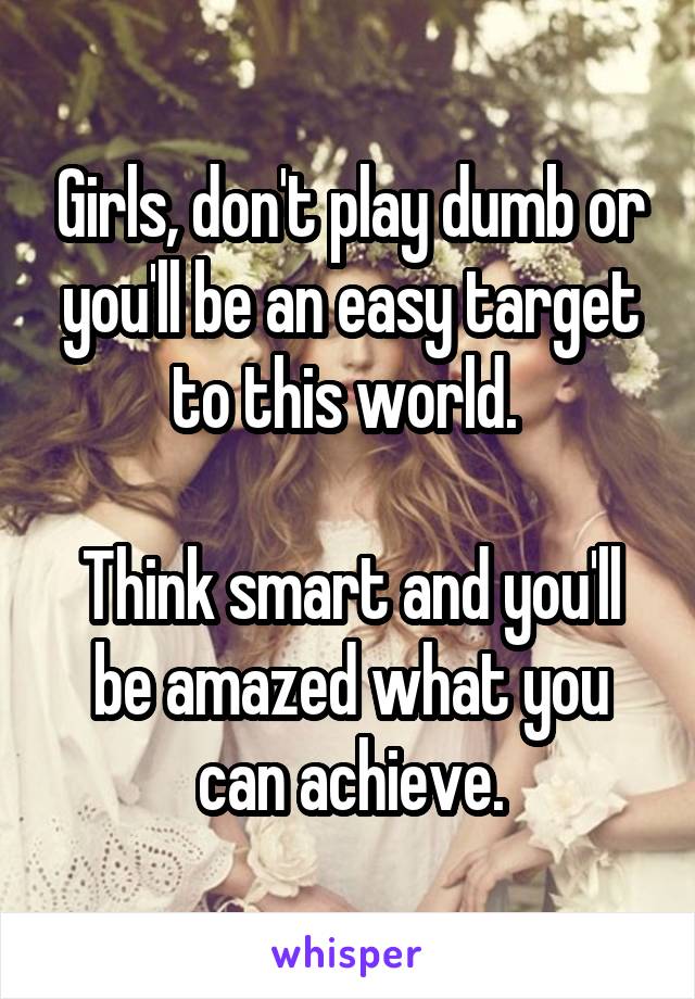 Girls, don't play dumb or you'll be an easy target to this world. 

Think smart and you'll be amazed what you can achieve.