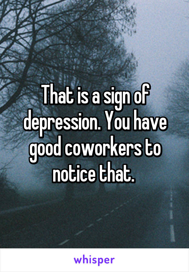 That is a sign of depression. You have good coworkers to notice that. 