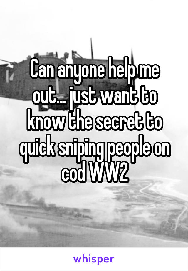 Can anyone help me out... just want to know the secret to quick sniping people on cod WW2
