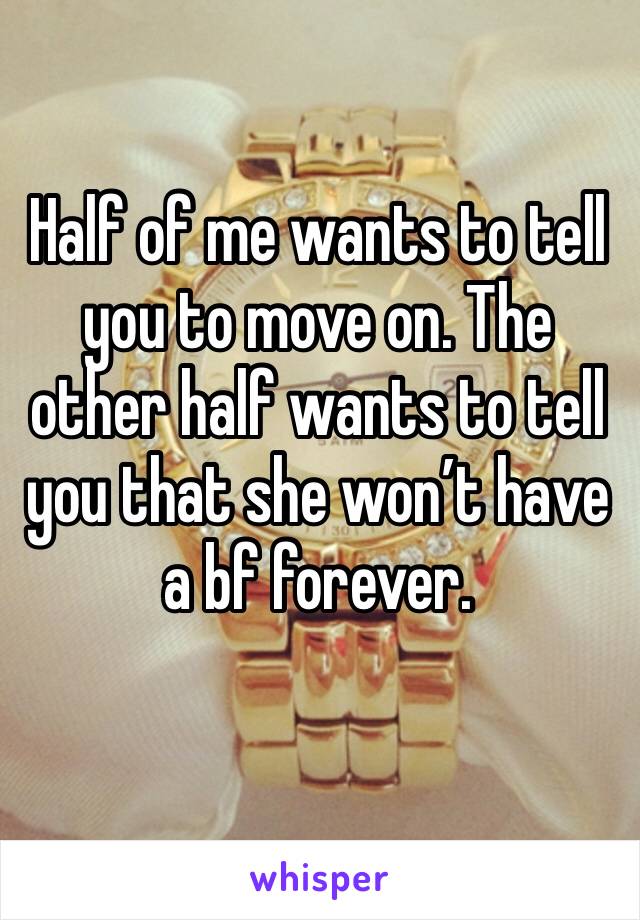 Half of me wants to tell you to move on. The other half wants to tell you that she won’t have a bf forever.