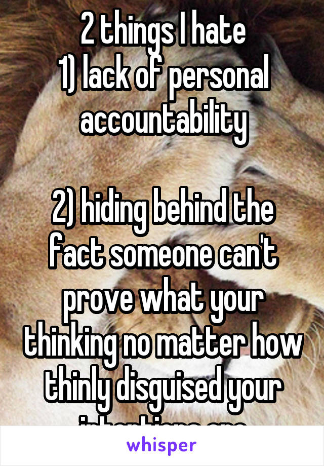 2 things I hate
1) lack of personal accountability

2) hiding behind the fact someone can't prove what your thinking no matter how thinly disguised your intentions are