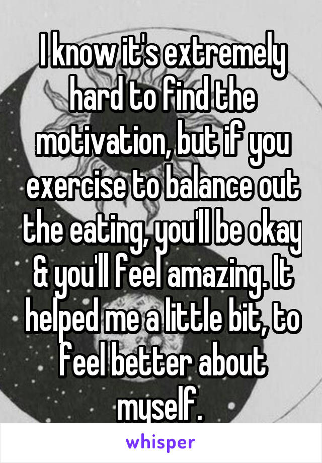 I know it's extremely hard to find the motivation, but if you exercise to balance out the eating, you'll be okay & you'll feel amazing. It helped me a little bit, to feel better about myself. 