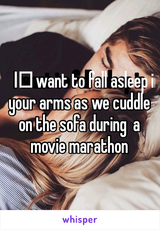 I️ want to fall asleep in your arms as we cuddle on the sofa during  a movie marathon 