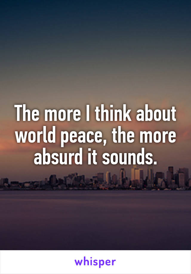 The more I think about world peace, the more absurd it sounds.