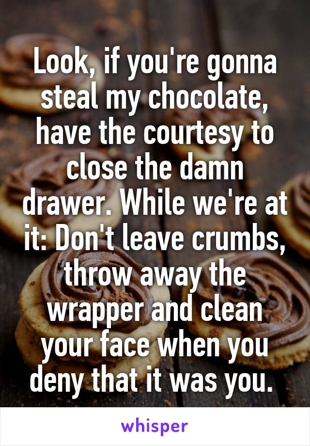 Look, if you're gonna steal my chocolate, have the courtesy to close the damn drawer. While we're at it: Don't leave crumbs, throw away the wrapper and clean your face when you deny that it was you. 