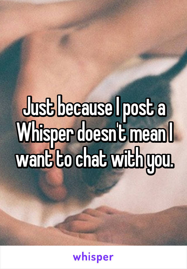 Just because I post a Whisper doesn't mean I want to chat with you.