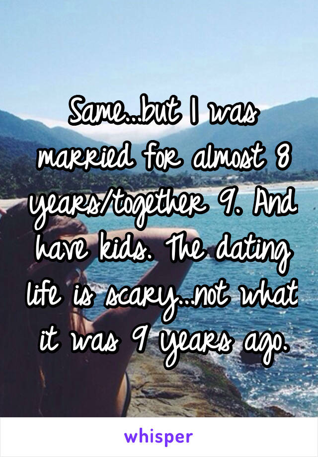Same...but I was married for almost 8 years/together 9. And have kids. The dating life is scary...not what it was 9 years ago.