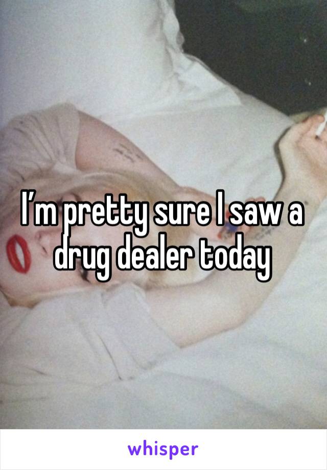 I’m pretty sure I saw a drug dealer today