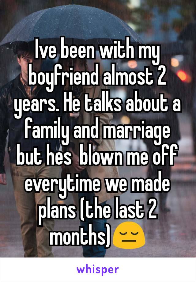 Ive been with my boyfriend almost 2 years. He talks about a family and marriage but hes  blown me off everytime we made plans (the last 2 months)😔