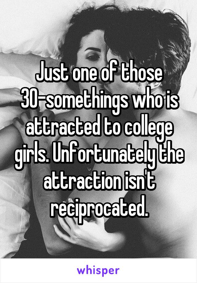 Just one of those 30-somethings who is attracted to college girls. Unfortunately the attraction isn't reciprocated.