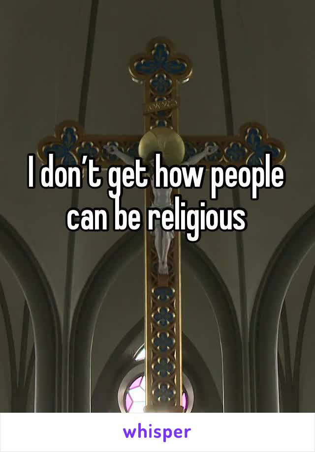 I don’t get how people can be religious 