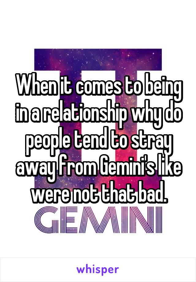 When it comes to being in a relationship why do people tend to stray away from Gemini's like were not that bad.