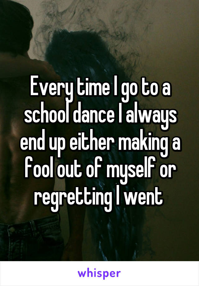 Every time I go to a school dance I always end up either making a fool out of myself or regretting I went 