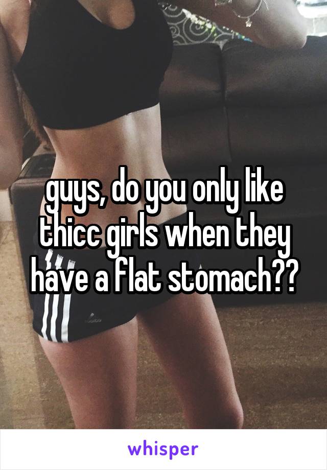 guys, do you only like thicc girls when they have a flat stomach??