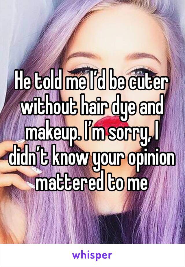 He told me I’d be cuter without hair dye and makeup. I’m sorry, I didn’t know your opinion mattered to me