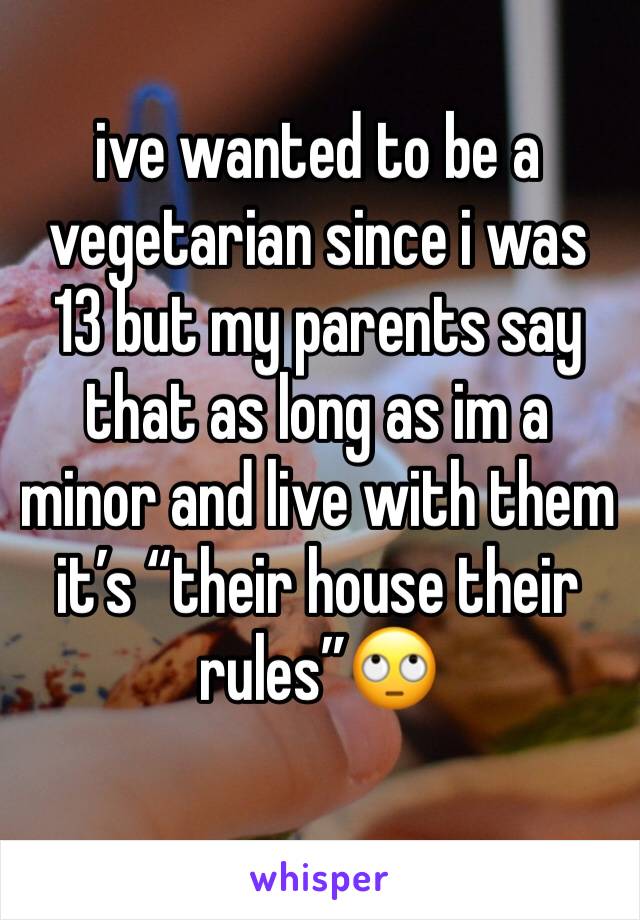 ive wanted to be a vegetarian since i was 13 but my parents say that as long as im a minor and live with them it’s “their house their rules”🙄