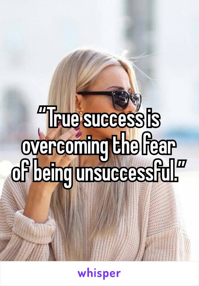 “True success is overcoming the fear of being unsuccessful.”