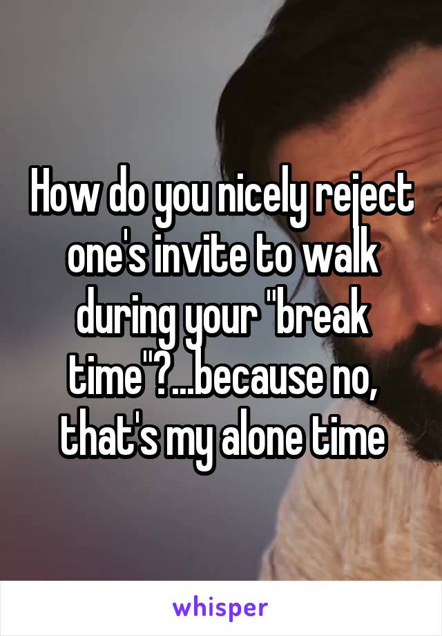 How do you nicely reject one's invite to walk during your "break time"?...because no, that's my alone time