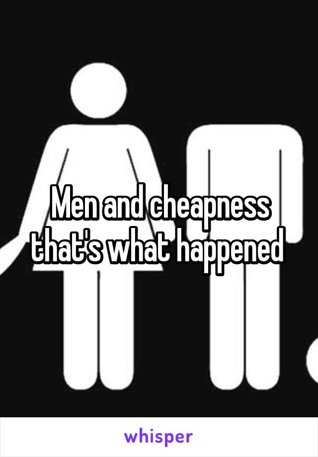 Men and cheapness that's what happened 