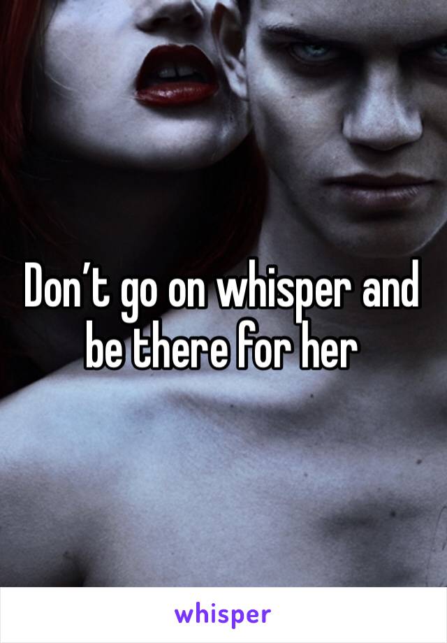 Don’t go on whisper and be there for her