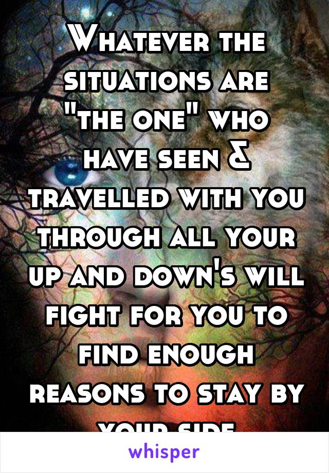 Whatever the situations are
"the one" who have seen & travelled with you through all your up and down's will fight for you to find enough reasons to stay by your side
