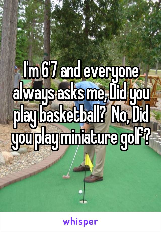 I'm 6'7 and everyone always asks me, Did you play basketball?  No, Did you play miniature golf? 