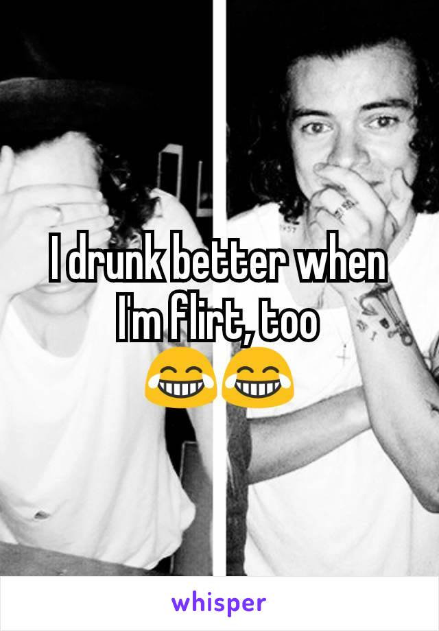 I drunk better when I'm flirt, too
😂😂