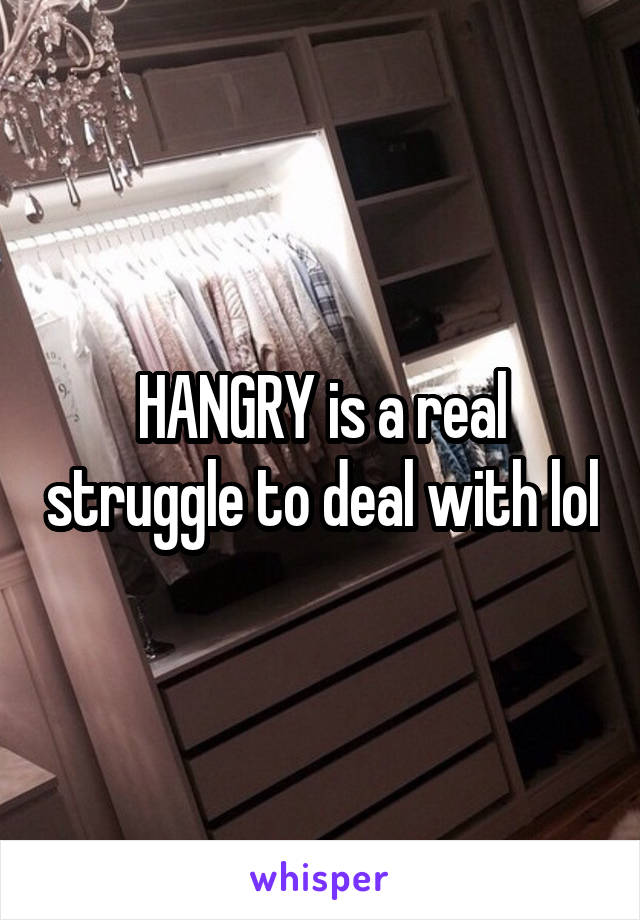 HANGRY is a real struggle to deal with lol