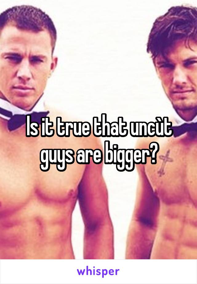 Is it true that uncùt guys are bigger?