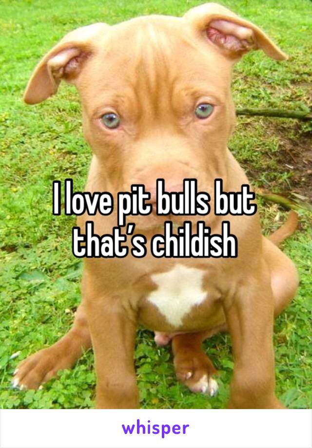 I love pit bulls but that’s childish 