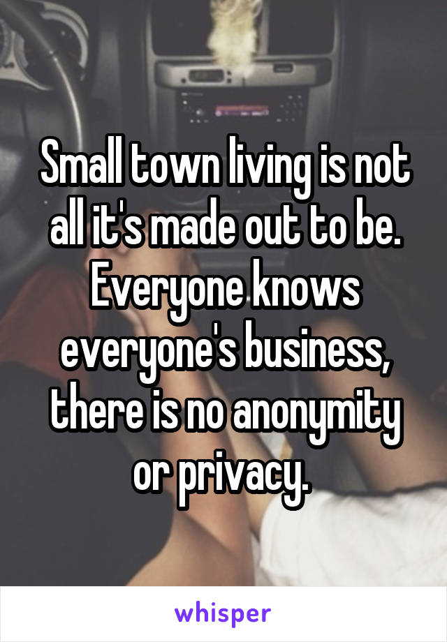 Small town living is not all it's made out to be. Everyone knows everyone's business, there is no anonymity or privacy. 