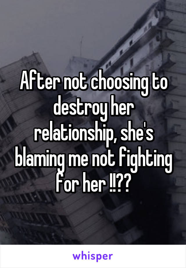 After not choosing to destroy her relationship, she's blaming me not fighting for her !!??