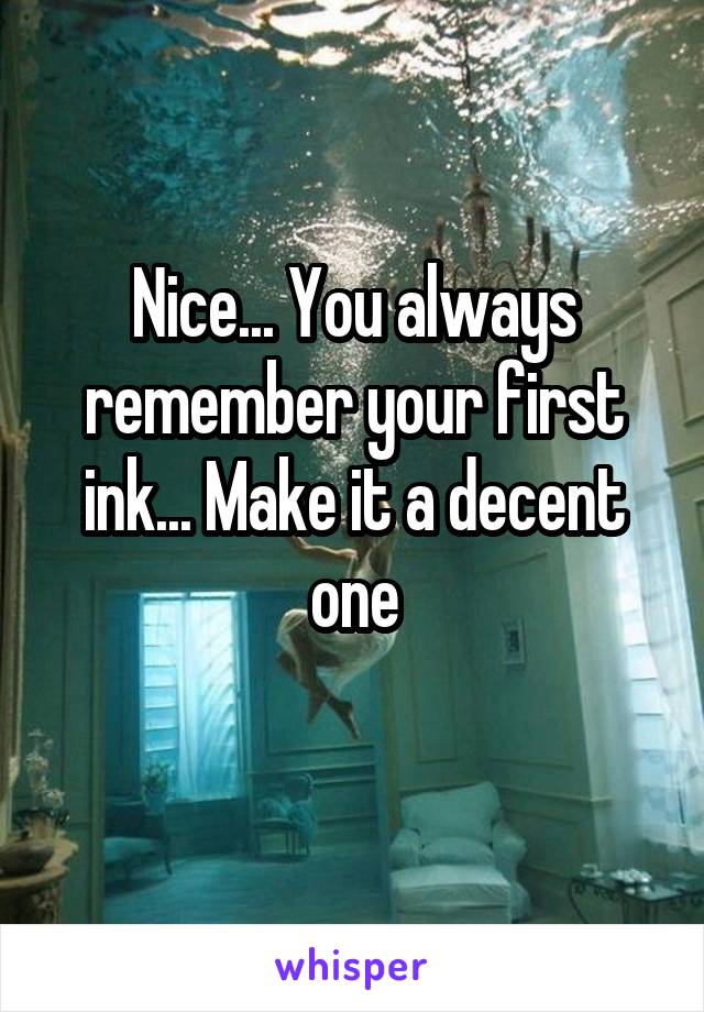 Nice... You always remember your first ink... Make it a decent one
