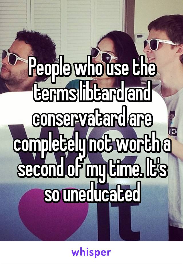 People who use the terms libtard and conservatard are completely not worth a second of my time. It's so uneducated