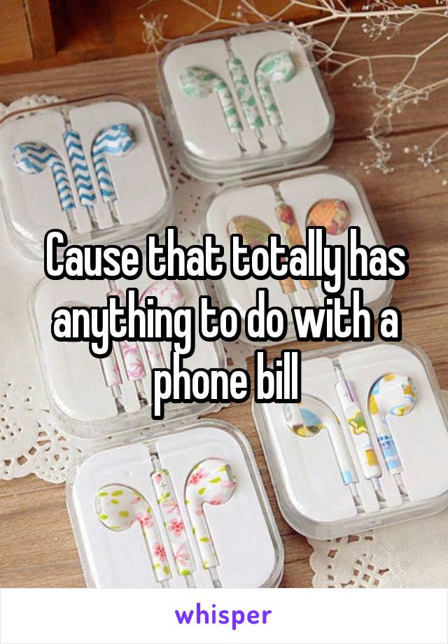 Cause that totally has anything to do with a phone bill
