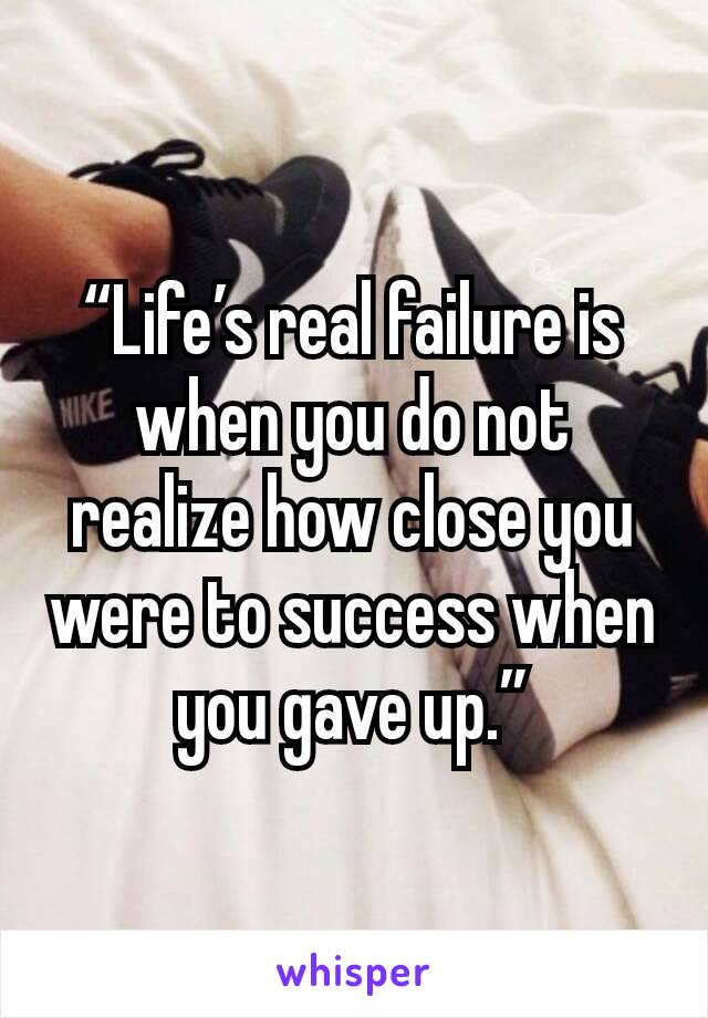 “Life’s real failure is when you do not realize how close you were to success when you gave up.”