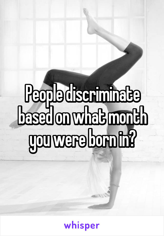 People discriminate based on what month you were born in?