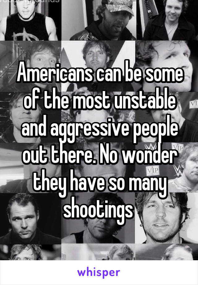 Americans can be some of the most unstable and aggressive people out there. No wonder they have so many shootings 
