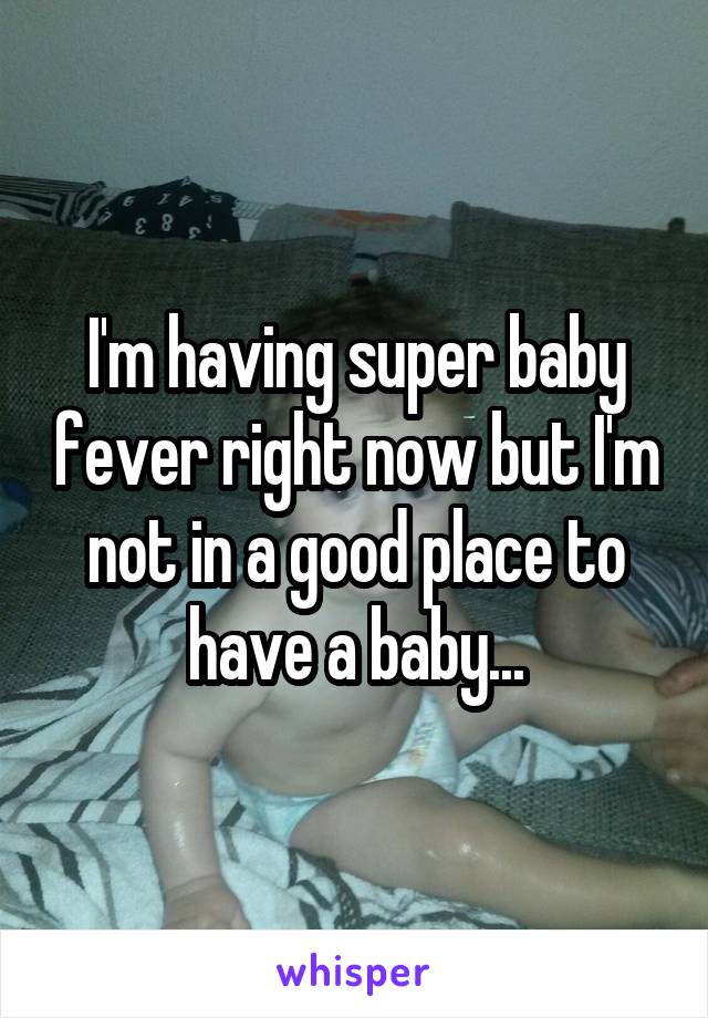 I'm having super baby fever right now but I'm not in a good place to have a baby...
