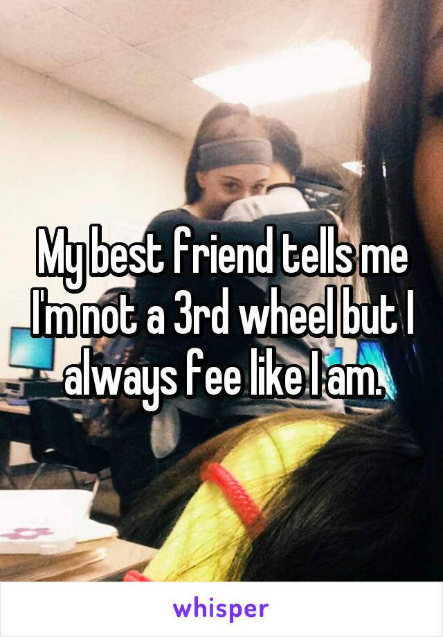 My best friend tells me I'm not a 3rd wheel but I always fee like I am.