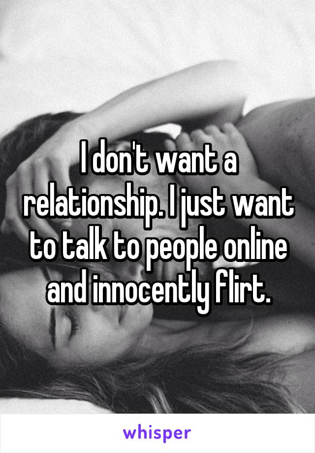 I don't want a relationship. I just want to talk to people online and innocently flirt.