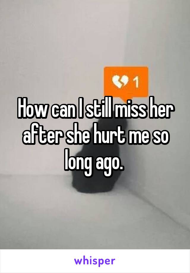 How can I still miss her after she hurt me so long ago. 